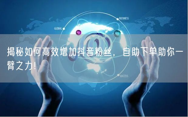 揭秘如何高效增加抖音粉丝，自助下单助你一臂之力！