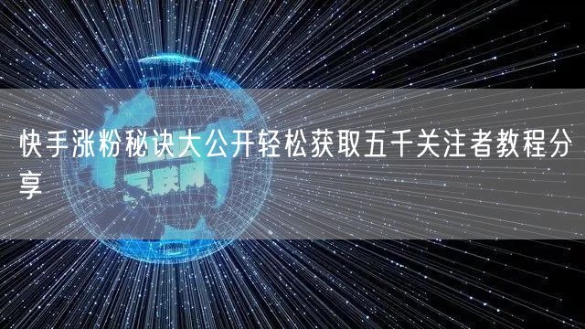 快手涨粉秘诀大公开轻松获取五千关注者教程分享