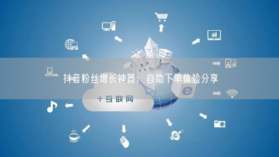抖音粉丝增长神器：自助下单体验分享
