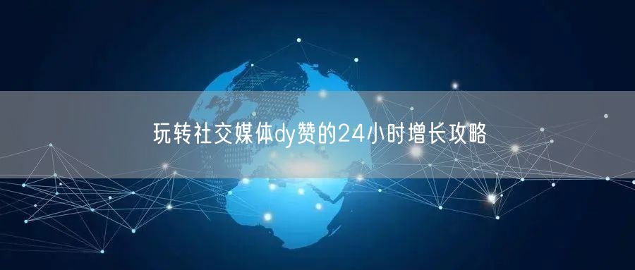 玩转社交媒体dy赞的24小时增长攻略