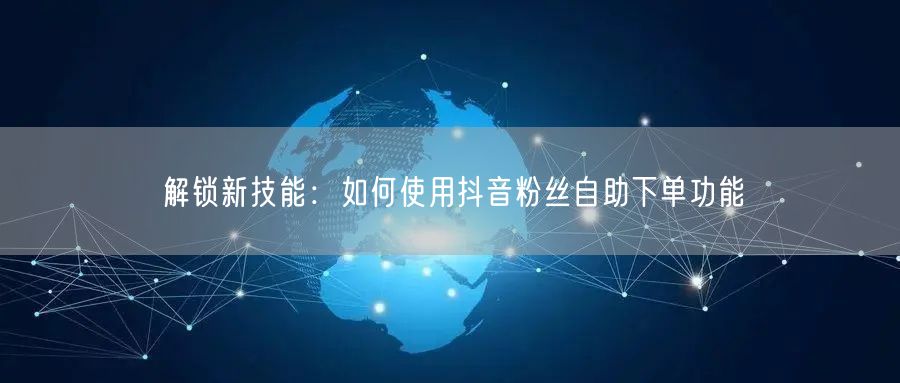 解锁新技能：如何使用抖音粉丝自助下单功能