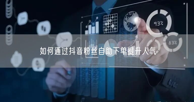 如何通过抖音粉丝自助下单提升人气