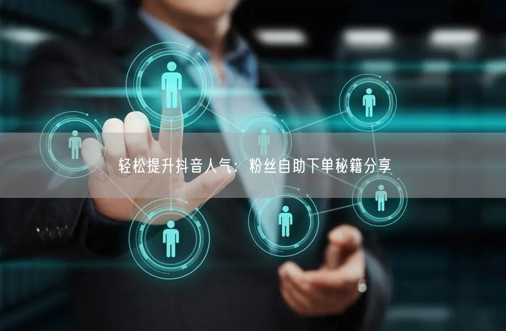 轻松提升抖音人气：粉丝自助下单秘籍分享