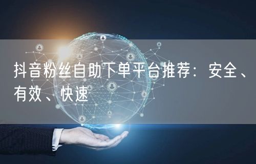 抖音粉丝自助下单平台推荐：安全、有效、快速