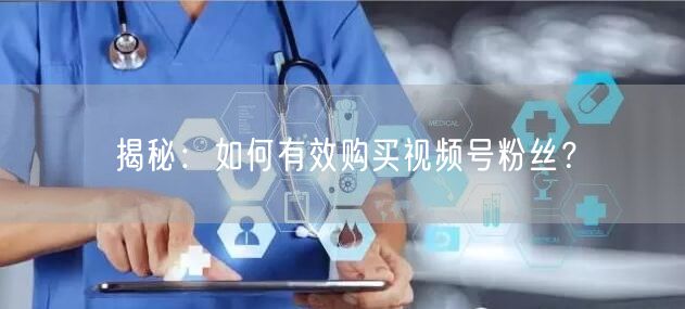 揭秘：如何有效购买视频号粉丝？