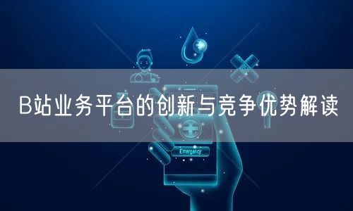 B站业务平台的创新与竞争优势解读