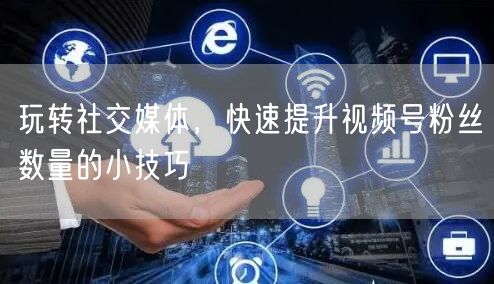 玩转社交媒体，快速提升视频号粉丝数量的小技巧