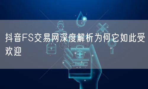 抖音FS交易网深度解析为何它如此受欢迎