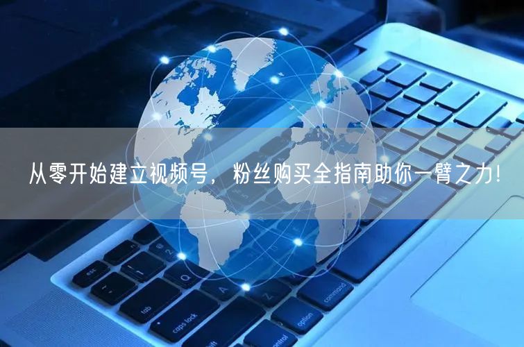 从零开始建立视频号，粉丝购买全指南助你一臂之力！