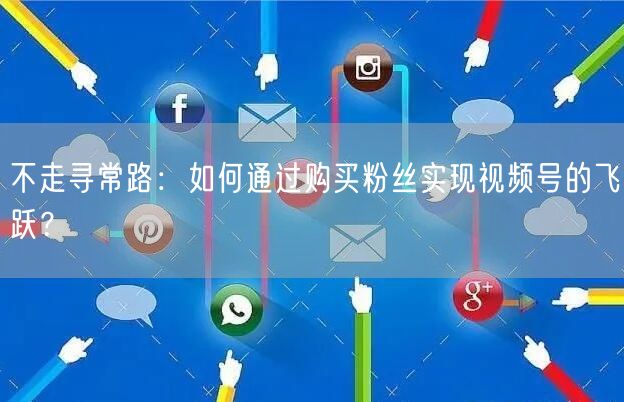 不走寻常路：如何通过购买粉丝实现视频号的飞跃？