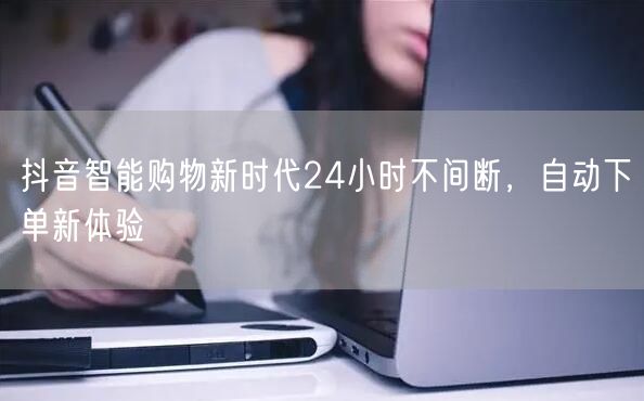 抖音智能购物新时代24小时不间断，自动下单新体验