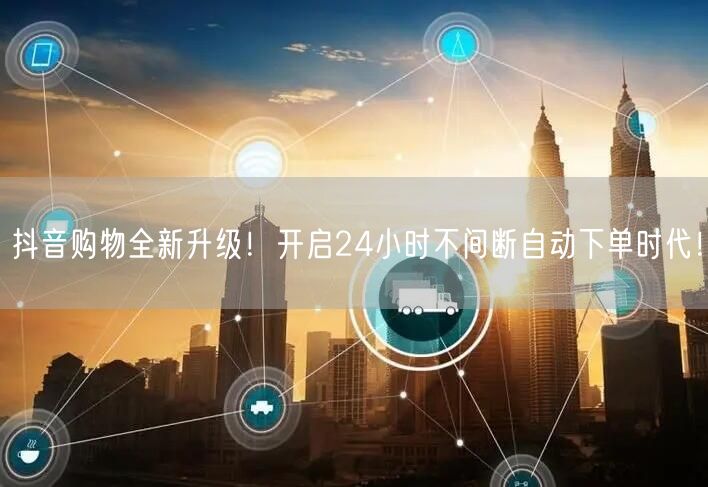 抖音购物全新升级！开启24小时不间断自动下单时代！