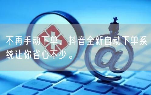 不再手动下单，抖音全新自动下单系统让你省心不少。