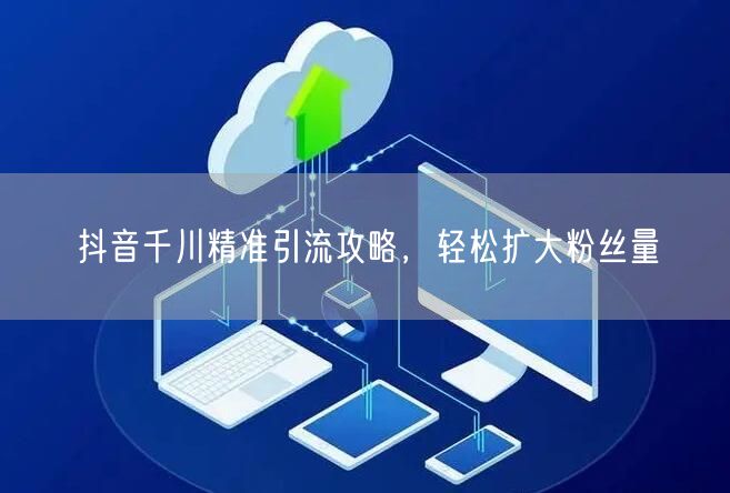 抖音千川精准引流攻略，轻松扩大粉丝量