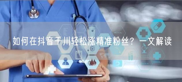 如何在抖音千川轻松涨精准粉丝？一文解读