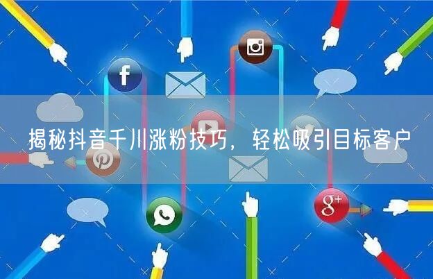 揭秘抖音千川涨粉技巧，轻松吸引目标客户