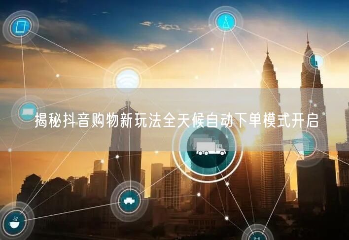 揭秘抖音购物新玩法全天候自动下单模式开启