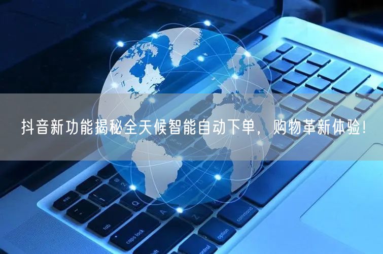 抖音新功能揭秘全天候智能自动下单，购物革新体验！