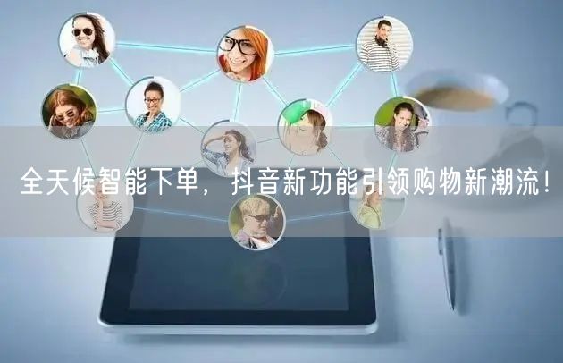 全天候智能下单，抖音新功能引领购物新潮流！