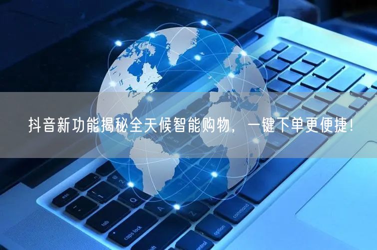 抖音新功能揭秘全天候智能购物，一键下单更便捷！