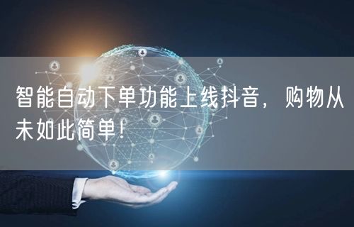 智能自动下单功能上线抖音，购物从未如此简单！