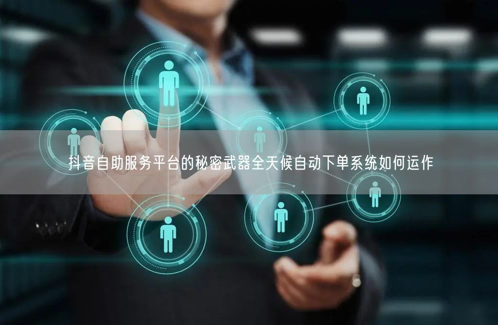 抖音自助服务平台的秘密武器全天候自动下单系统如何运作