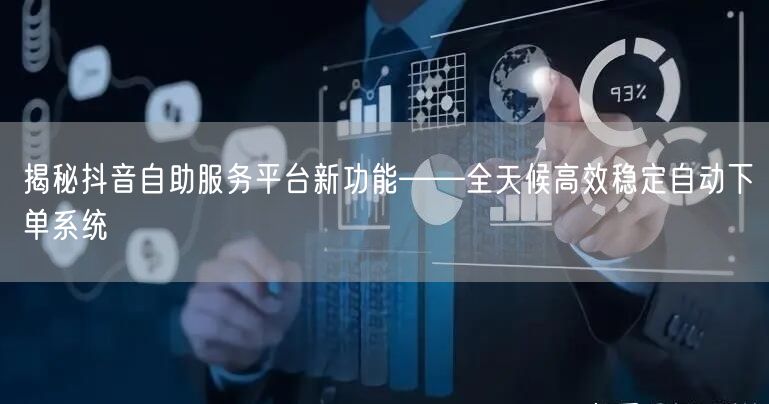 揭秘抖音自助服务平台新功能——全天候高效稳定自动下单系统