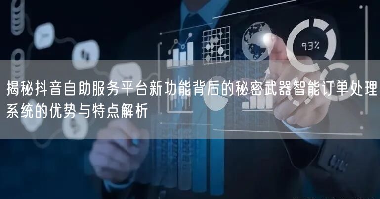 揭秘抖音自助服务平台新功能背后的秘密武器智能订单处理系统的优势与特点解析