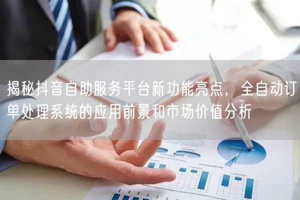 揭秘抖音自助服务平台新功能亮点，全自动订单处理系统的应用前景和市场价值分析