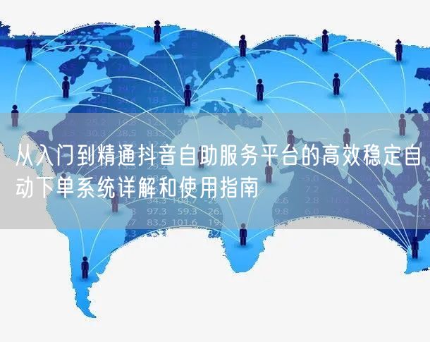 从入门到精通抖音自助服务平台的高效稳定自动下单系统详解和使用指南