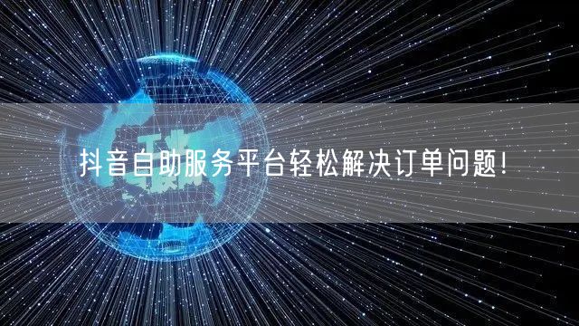 抖音自助服务平台轻松解决订单问题！