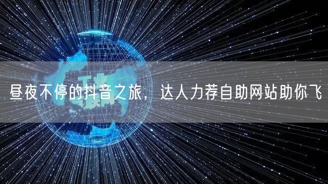 昼夜不停的抖音之旅，达人力荐自助网站助你飞