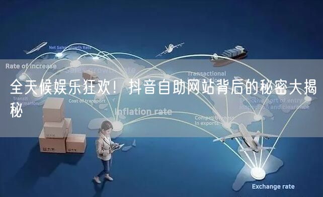 全天候娱乐狂欢！抖音自助网站背后的秘密大揭秘