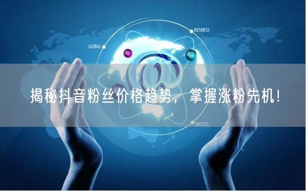 揭秘抖音粉丝价格趋势，掌握涨粉先机！