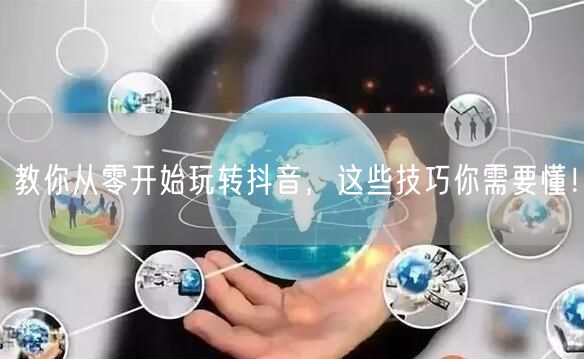教你从零开始玩转抖音，这些技巧你需要懂！