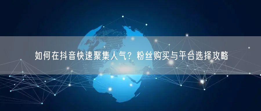 如何在抖音快速聚集人气？粉丝购买与平台选择攻略