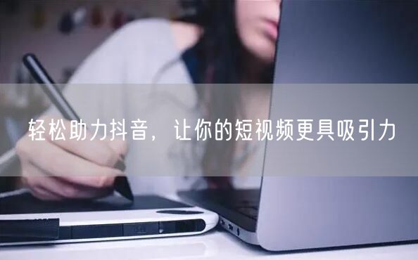 轻松助力抖音，让你的短视频更具吸引力