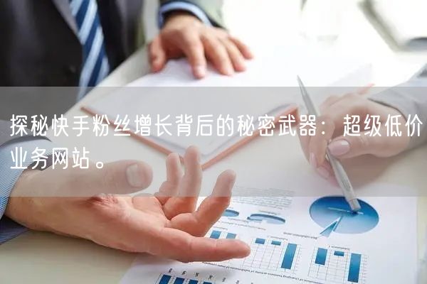 探秘快手粉丝增长背后的秘密武器：超级低价业务网站。