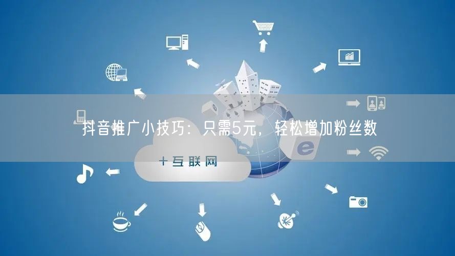 抖音推广小技巧：只需5元，轻松增加粉丝数