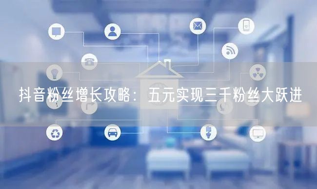 抖音粉丝增长攻略：五元实现三千粉丝大跃进