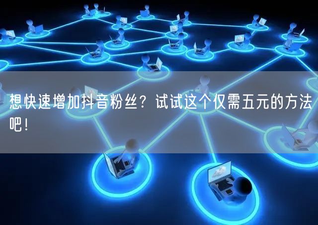 想快速增加抖音粉丝？试试这个仅需五元的方法吧！