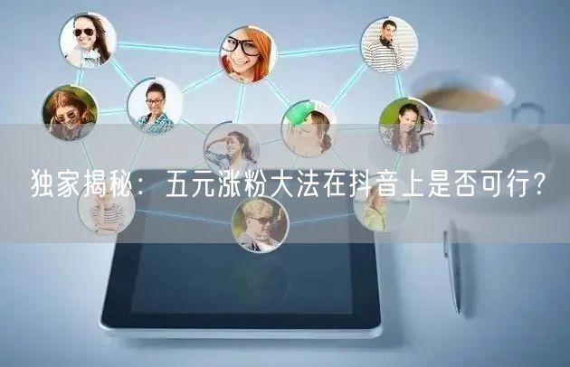 独家揭秘：五元涨粉大法在抖音上是否可行？