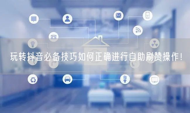 玩转抖音必备技巧如何正确进行自助刷赞操作！