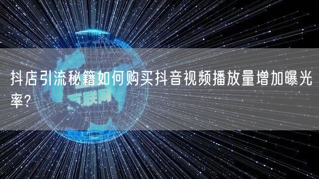抖店引流秘籍如何购买抖音视频播放量增加曝光率?